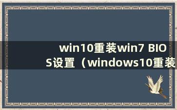 win10重装win7 BIOS设置（windows10重装win7）
